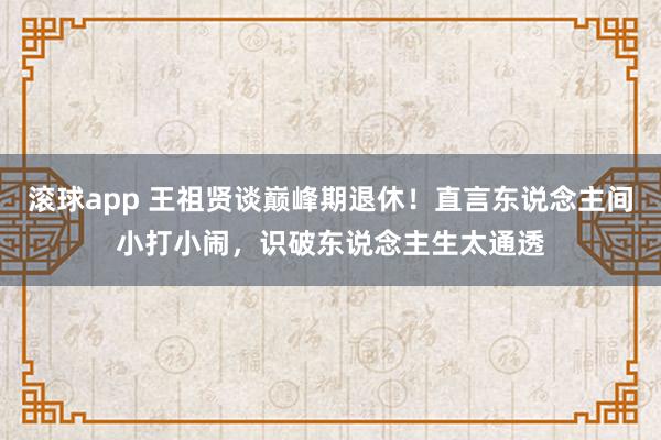 滚球app 王祖贤谈巅峰期退休！直言东说念主间小打小闹，识破东说念主生太通透