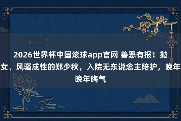 2026世界杯中国滚球app官网 善恶有报！抛妻弃女、风骚成性的郑少秋，入院无东说念主陪护，晚年晦气