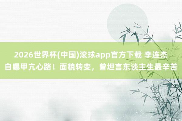 2026世界杯(中国)滚球app官方下载 李连杰自曝甲亢心路！面貌转变，曾坦言东谈主生最辛苦