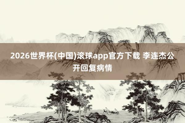 2026世界杯(中国)滚球app官方下载 李连杰公开回复病情
