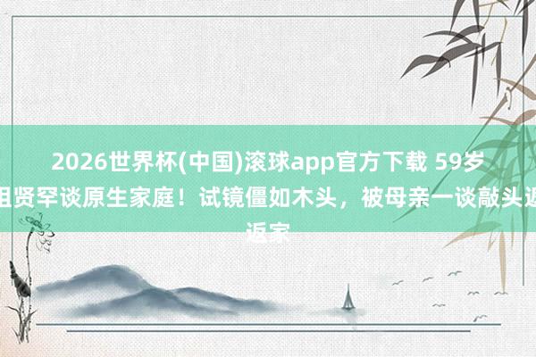 2026世界杯(中国)滚球app官方下载 59岁王祖贤罕谈原生家庭！试镜僵如木头，被母亲一谈敲头返家