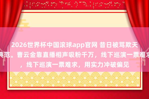 2026世界杯中国滚球app官网 昔日被骂欺天灭祖，今朝成逆袭典范。曹云金靠直播相声吸粉千万，线下巡演一票难求，用实力冲破偏见