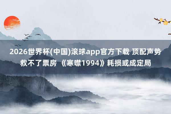 2026世界杯(中国)滚球app官方下载 顶配声势救不了票房 《寒噤1994》耗损或成定局