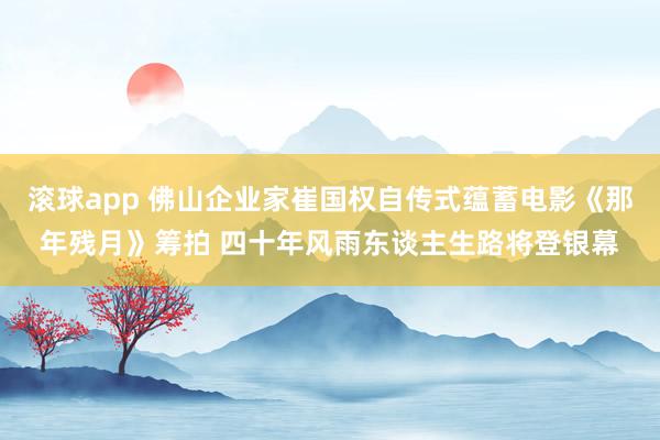 滚球app 佛山企业家崔国权自传式蕴蓄电影《那年残月》筹拍 四十年风雨东谈主生路将登银幕