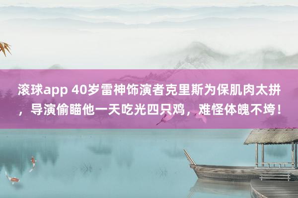 滚球app 40岁雷神饰演者克里斯为保肌肉太拼，导演偷瞄他一天吃光四只鸡，难怪体魄不垮！