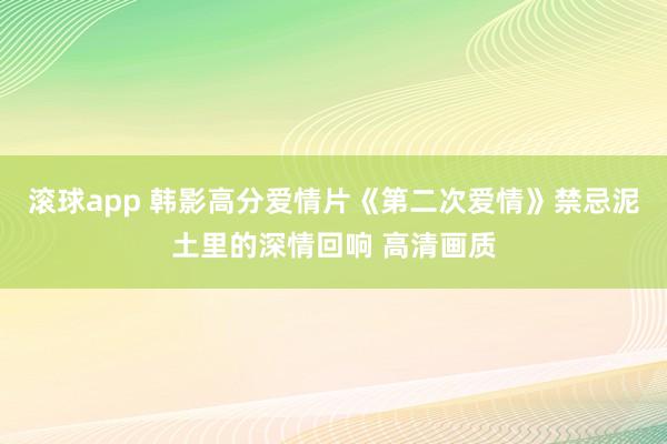 滚球app 韩影高分爱情片《第二次爱情》禁忌泥土里的深情回响 高清画质