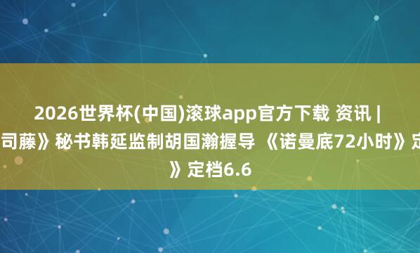 2026世界杯(中国)滚球app官方下载 资讯 | 《半妖司藤》秘书韩延监制胡国瀚握导 《诺曼底72小时》定档6.6