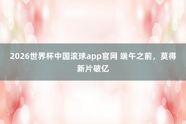 2026世界杯中国滚球app官网 端午之前，莫得新片破亿