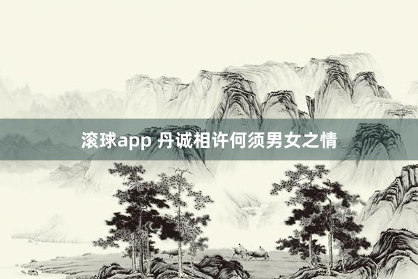 滚球app 丹诚相许何须男女之情