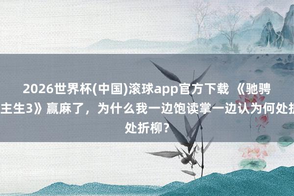 2026世界杯(中国)滚球app官方下载 《驰骋东谈主生3》赢麻了，为什么我一边饱读掌一边认为何处折柳？