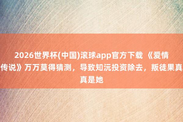 2026世界杯(中国)滚球app官方下载 《爱情莫得传说》万万莫得猜测，导致知沅投资除去，叛徒果真是她
