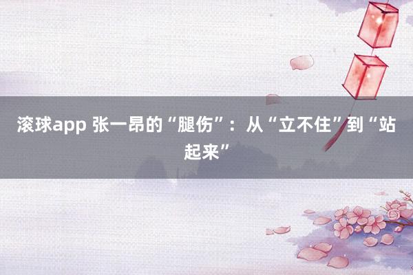 滚球app 张一昂的“腿伤”：从“立不住”到“站起来”