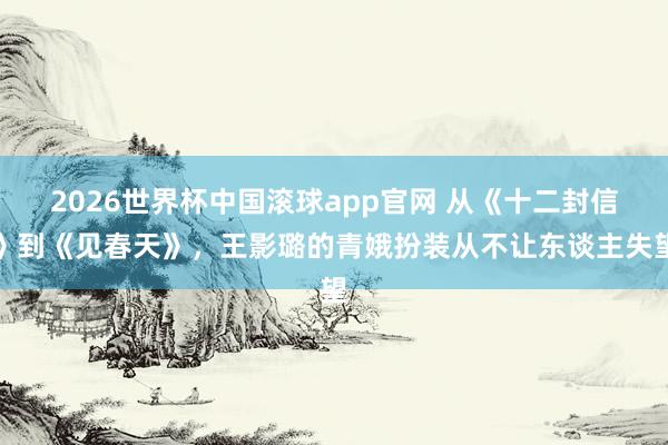 2026世界杯中国滚球app官网 从《十二封信》到《见春天》，王影璐的青娥扮装从不让东谈主失望