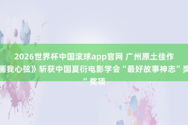 2026世界杯中国滚球app官网 广州原土佳作《画我心弦》斩获中国夏衍电影学会“最好故事神志”奖项