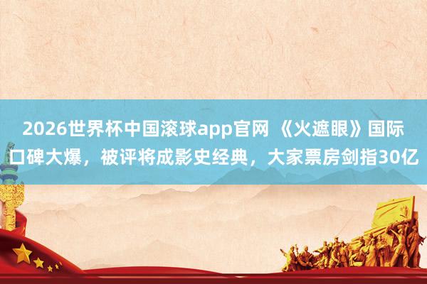 2026世界杯中国滚球app官网 《火遮眼》国际口碑大爆，被评将成影史经典，大家票房剑指30亿