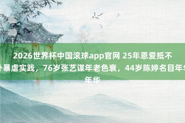 2026世界杯中国滚球app官网 25年恩爱抵不外暴虐实践，76岁张艺谋年老色衰，44岁陈婷名目年华