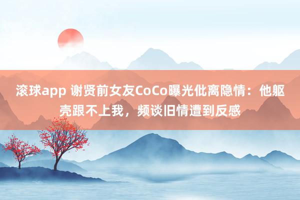 滚球app 谢贤前女友CoCo曝光仳离隐情：他躯壳跟不上我，频谈旧情遭到反感