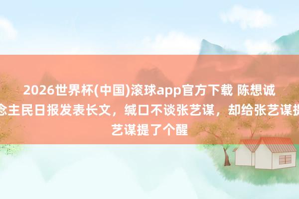 2026世界杯(中国)滚球app官方下载 陈想诚登东说念主民日报发表长文，缄口不谈张艺谋，却给张艺谋提了个醒