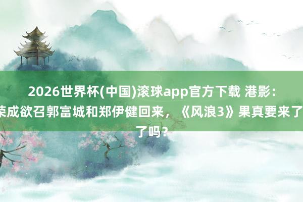 2026世界杯(中国)滚球app官方下载 港影：马荣成欲召郭富城和郑伊健回来，《风浪3》果真要来了吗？