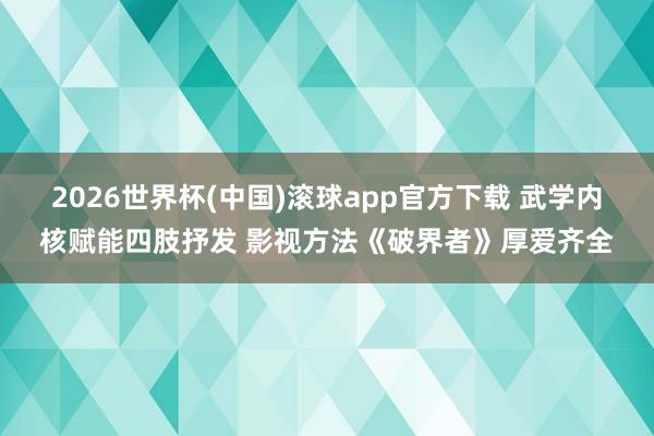 2026世界杯(中国)滚球app官方下载 武学内核赋能四肢抒发 影视方法《破界者》厚爱齐全
