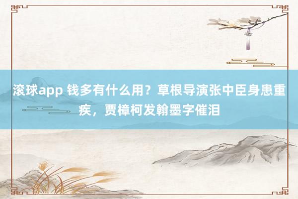 滚球app 钱多有什么用？草根导演张中臣身患重疾，贾樟柯发翰墨字催泪
