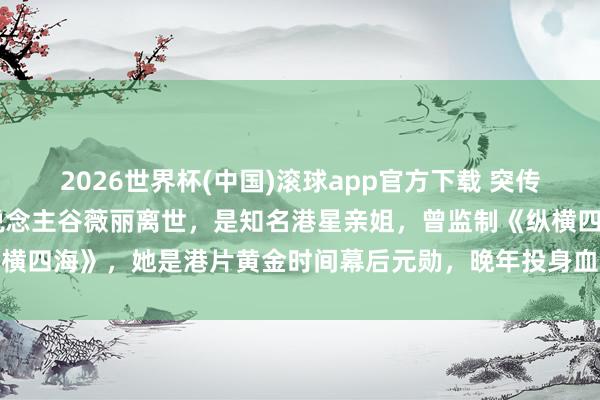 2026世界杯(中国)滚球app官方下载 突传悲讯！73岁资深电影东说念主谷薇丽离世，是知名港星亲姐，曾监制《纵横四海》，她是港片黄金时间幕后元勋，晚年投身血癌慈善令东说念主动容