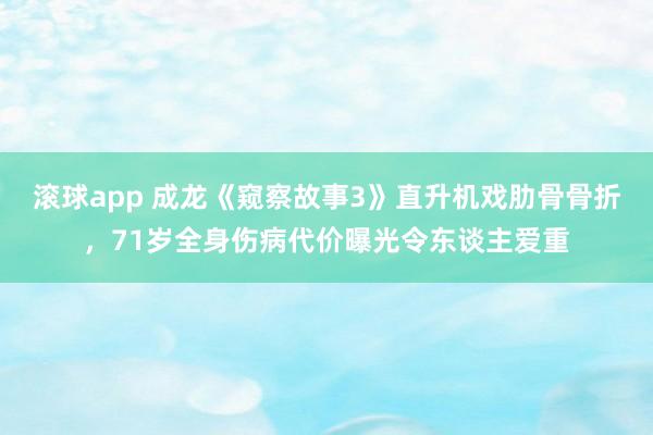滚球app 成龙《窥察故事3》直升机戏肋骨骨折，71岁全身伤病代价曝光令东谈主爱重