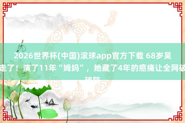 2026世界杯(中国)滚球app官方下载 68岁吴妈走了！演了11年“姆妈”，她藏了4年的癌痛让全网破防