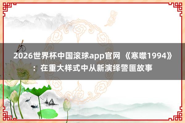 2026世界杯中国滚球app官网 《寒噤1994》：在重大样式中从新演绎警匪故事