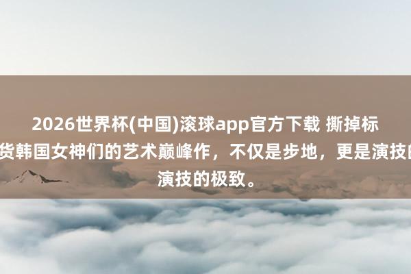 2026世界杯(中国)滚球app官方下载 撕掉标签！盘货韩国女神们的艺术巅峰作，不仅是步地，更是演技的极致。
