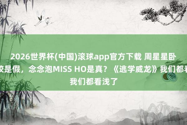 2026世界杯(中国)滚球app官方下载 周星星卧底警校是假，念念泡MISS HO是真？《逃学威龙》我们都看浅了