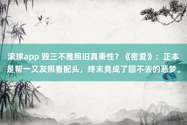 滚球app 毁三不雅照旧真秉性？《密爱》：正本是帮一又友照看配头，终末竟成了回不去的恶梦。
