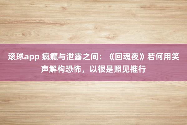 滚球app 疯癫与泄露之间：《回魂夜》若何用笑声解构恐怖，以很是照见推行