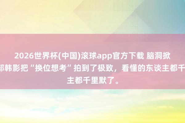 2026世界杯(中国)滚球app官方下载 脑洞掀开！这部韩影把“换位想考”拍到了极致，看懂的东谈主都千里默了。