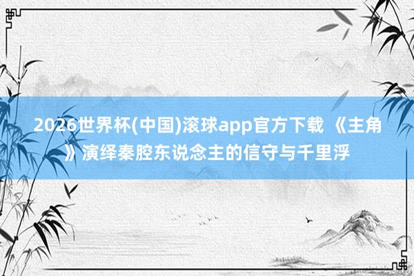 2026世界杯(中国)滚球app官方下载 《主角》演绎秦腔东说念主的信守与千里浮