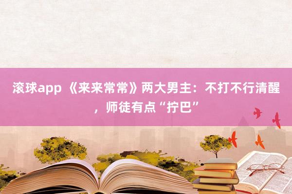 滚球app 《来来常常》两大男主：不打不行清醒，师徒有点“拧巴”