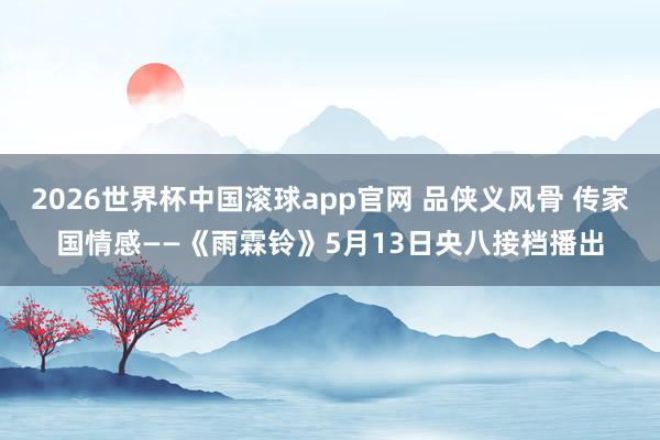 2026世界杯中国滚球app官网 品侠义风骨 传家国情感——《雨霖铃》5月13日央八接档播出
