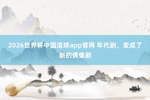 2026世界杯中国滚球app官网 年代剧，变成了新的偶像剧