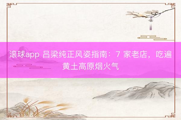 滚球app 吕梁纯正风姿指南：7 家老店，吃遍黄土高原烟火气