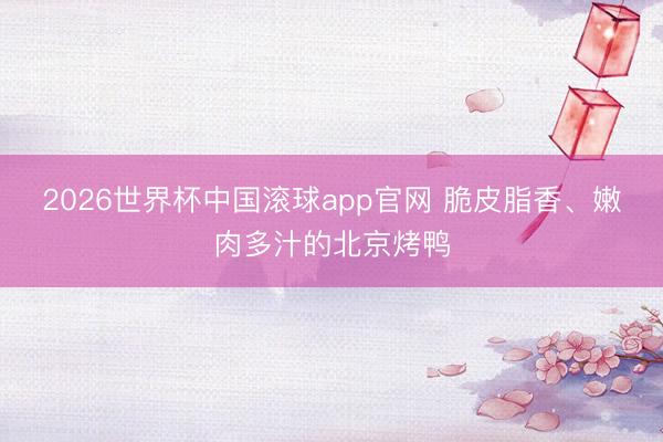 2026世界杯中国滚球app官网 脆皮脂香、嫩肉多汁的北京烤鸭