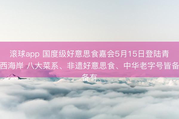 滚球app 国度级好意思食嘉会5月15日登陆青岛西海岸 八大菜系、非遗好意思食、中华老字号皆备有