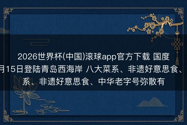 2026世界杯(中国)滚球app官方下载 国度级好意思食嘉会5月15日登陆青岛西海岸 八大菜系、非遗好意思食、中华老字号弥散有