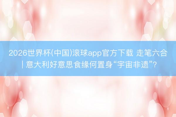2026世界杯(中国)滚球app官方下载 走笔六合 | 意大利好意思食缘何置身“宇宙非遗”？
