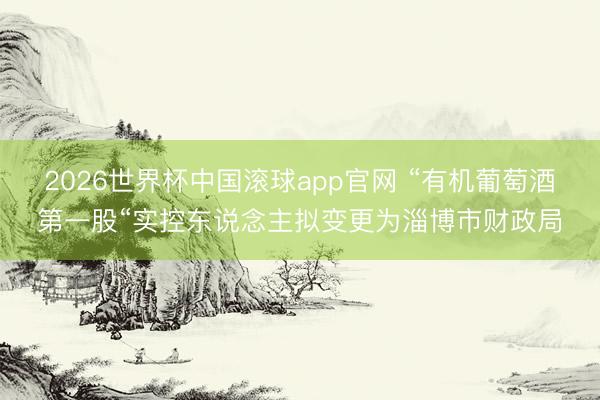 2026世界杯中国滚球app官网 “有机葡萄酒第一股“实控东说念主拟变更为淄博市财政局