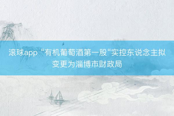 滚球app “有机葡萄酒第一股“实控东说念主拟变更为淄博市财政局