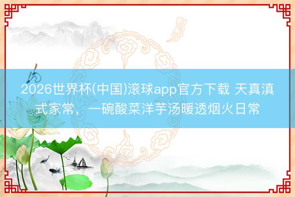 2026世界杯(中国)滚球app官方下载 天真滇式家常，一碗酸菜洋芋汤暖透烟火日常