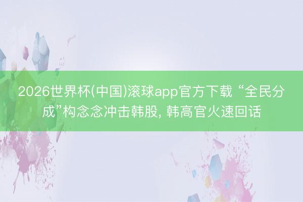 2026世界杯(中国)滚球app官方下载 “全民分成”构念念冲击韩股， 韩高官火速回话