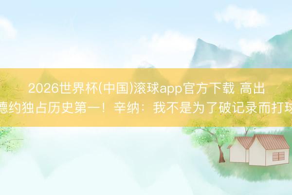 2026世界杯(中国)滚球app官方下载 高出德约独占历史第一！辛纳：我不是为了破记录而打球
