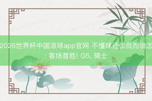 2026世界杯中国滚球app官网 不懂球还侃侃而说念: 客场首胜! G5， 骑士