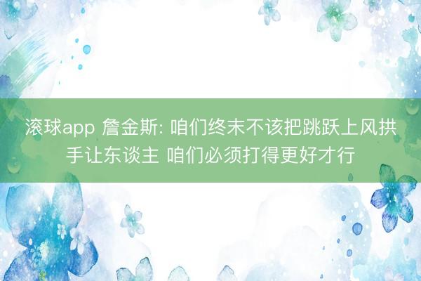 滚球app 詹金斯: 咱们终末不该把跳跃上风拱手让东谈主 咱们必须打得更好才行
